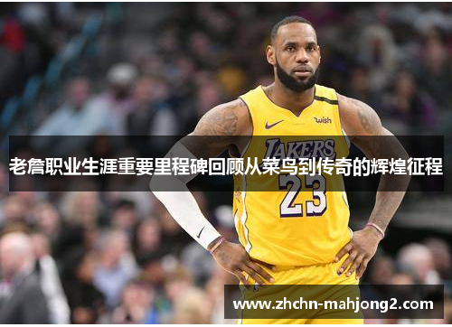 老詹职业生涯重要里程碑回顾从菜鸟到传奇的辉煌征程