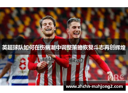 英超球队如何在伤病潮中调整策略恢复斗志再创辉煌 英超球队如何在伤病潮中调整策略恢复斗志再创辉煌