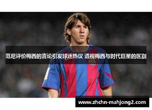 范尼评价梅西的言论引发球迷热议 透视梅西与时代巨星的区别 范尼评价梅西的言论引发球迷热议 透视梅西与时代巨星的区别