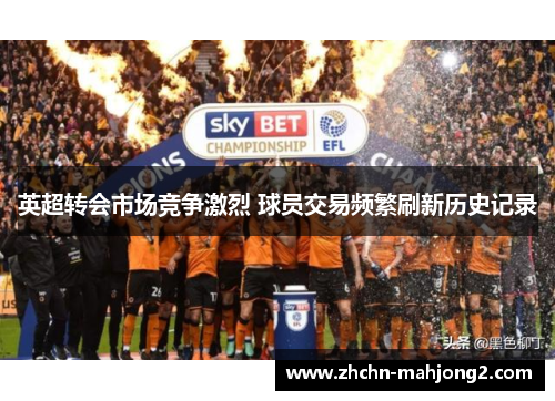 英超转会市场竞争激烈 球员交易频繁刷新历史记录
