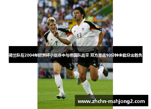 荷兰队在2004年欧洲杯小组赛中与德国队战平 双方鏖战90分钟未能分出胜负