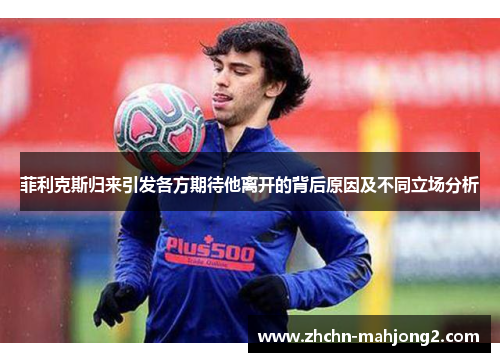 菲利克斯归来引发各方期待他离开的背后原因及不同立场分析