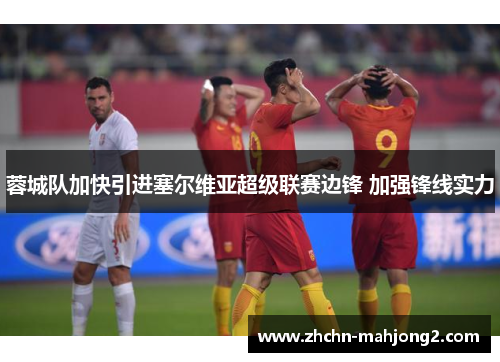 蓉城队加快引进塞尔维亚超级联赛边锋 加强锋线实力