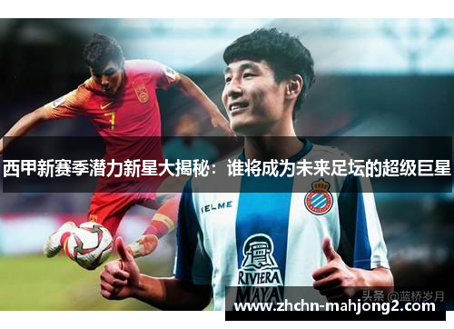 西甲新赛季潜力新星大揭秘：谁将成为未来足坛的超级巨星