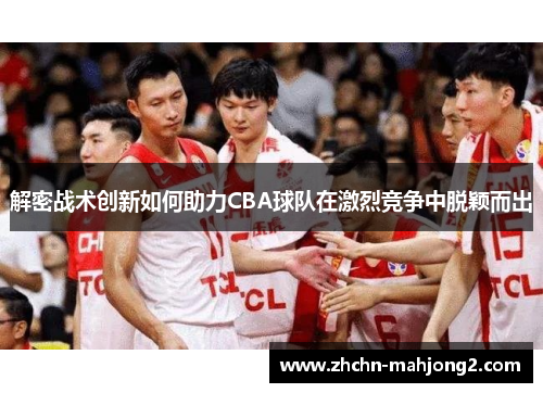 解密战术创新如何助力CBA球队在激烈竞争中脱颖而出