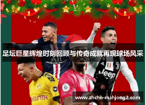 足坛巨星辉煌时刻回顾与传奇成就再现球场风采