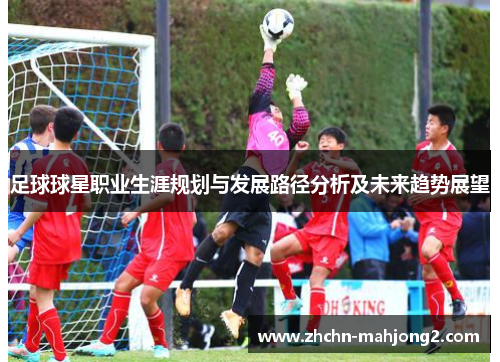 足球球星职业生涯规划与发展路径分析及未来趋势展望