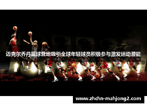 迈克尔乔丹篮球营地吸引全球年轻球员积极参与激发运动潜能