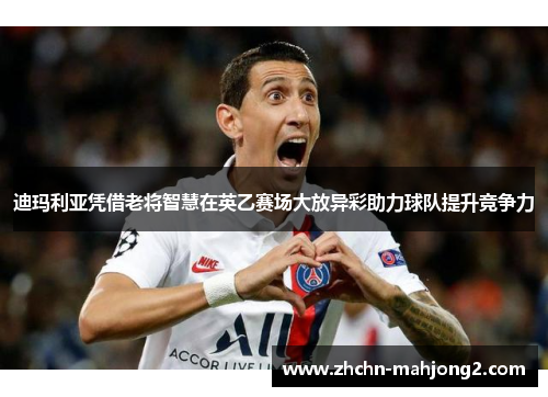 迪玛利亚凭借老将智慧在英乙赛场大放异彩助力球队提升竞争力 迪玛利亚凭借老将智慧在英乙赛场大放异彩助力球队提升竞争力
