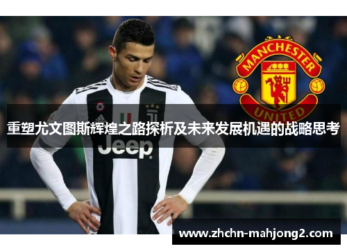 重塑尤文图斯辉煌之路探析及未来发展机遇的战略思考