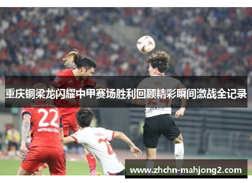 重庆铜梁龙闪耀中甲赛场胜利回顾精彩瞬间激战全记录
