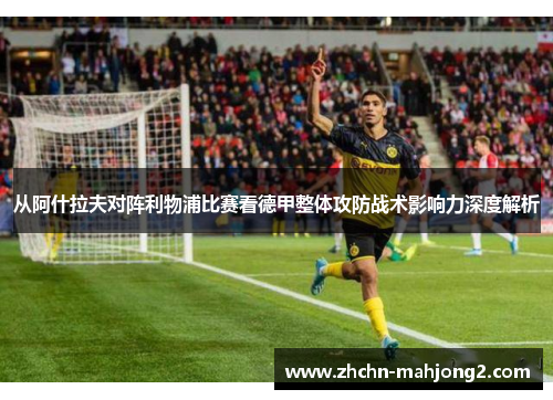 从阿什拉夫对阵利物浦比赛看德甲整体攻防战术影响力深度解析 从阿什拉夫对阵利物浦比赛看德甲整体攻防战术影响力深度解析