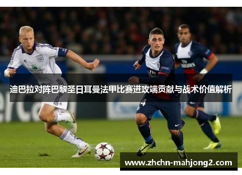 迪巴拉对阵巴黎圣日耳曼法甲比赛进攻端贡献与战术价值解析