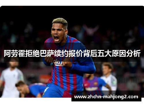 阿劳霍拒绝巴萨续约报价背后五大原因分析