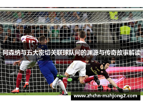 阿森纳与五大密切关联球队间的渊源与传奇故事解读