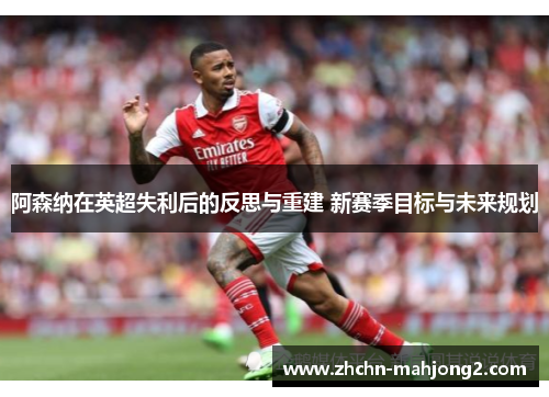 阿森纳在英超失利后的反思与重建 新赛季目标与未来规划 阿森纳在英超失利后的反思与重建 新赛季目标与未来规划