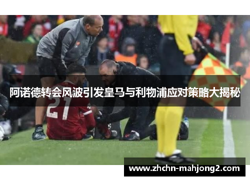 阿诺德转会风波引发皇马与利物浦应对策略大揭秘 阿诺德转会风波引发皇马与利物浦应对策略大揭秘