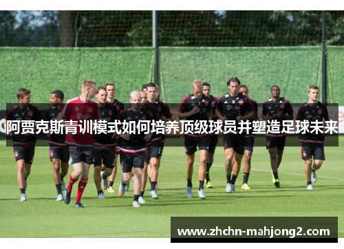 阿贾克斯青训模式如何培养顶级球员并塑造足球未来 阿贾克斯青训模式如何培养顶级球员并塑造足球未来