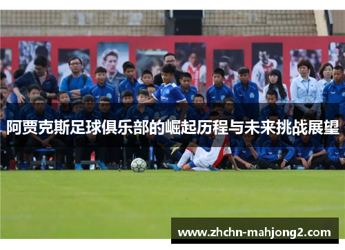 阿贾克斯足球俱乐部的崛起历程与未来挑战展望
