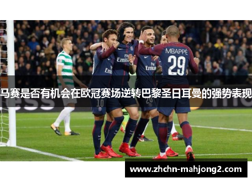 马赛是否有机会在欧冠赛场逆转巴黎圣日耳曼的强势表现 马赛是否有机会在欧冠赛场逆转巴黎圣日耳曼的强势表现