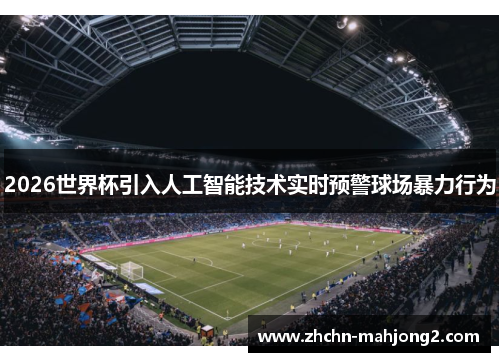 2026世界杯引入人工智能技术实时预警球场暴力行为 2026世界杯引入人工智能技术实时预警球场暴力行为