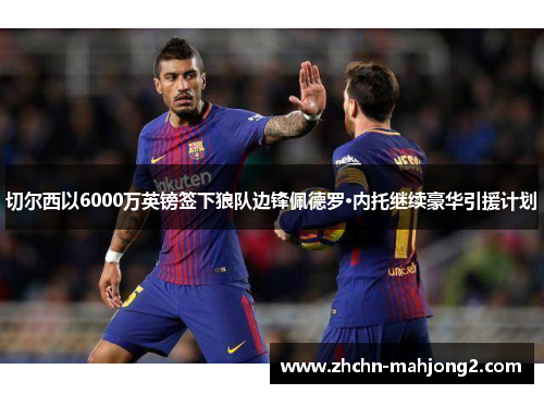 切尔西以6000万英镑签下狼队边锋佩德罗·内托继续豪华引援计划