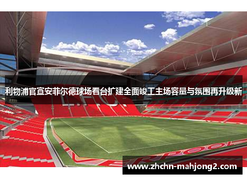 利物浦官宣安菲尔德球场看台扩建全面竣工主场容量与氛围再升级新 利物浦官宣安菲尔德球场看台扩建全面竣工主场容量与氛围再升级新