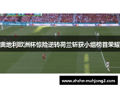 奥地利欧洲杯惊险逆转荷兰斩获小组榜首荣耀
