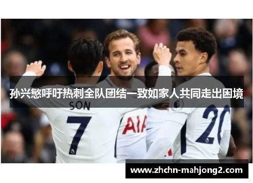 孙兴慜呼吁热刺全队团结一致如家人共同走出困境
