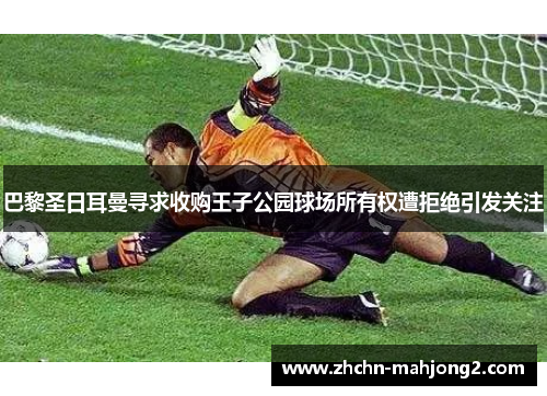 巴黎圣日耳曼寻求收购王子公园球场所有权遭拒绝引发关注 巴黎圣日耳曼寻求收购王子公园球场所有权遭拒绝引发关注