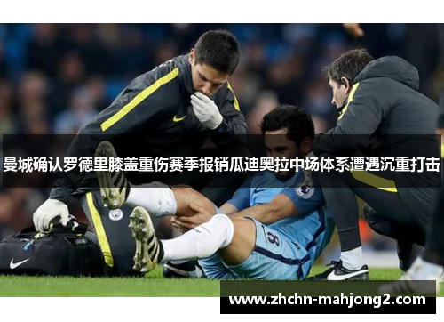 曼城确认罗德里膝盖重伤赛季报销瓜迪奥拉中场体系遭遇沉重打击 曼城确认罗德里膝盖重伤赛季报销瓜迪奥拉中场体系遭遇沉重打击