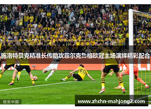 施洛特贝克精准长传助攻菲尔克鲁格欧冠主场演绎精彩配合 施洛特贝克精准长传助攻菲尔克鲁格欧冠主场演绎精彩配合
