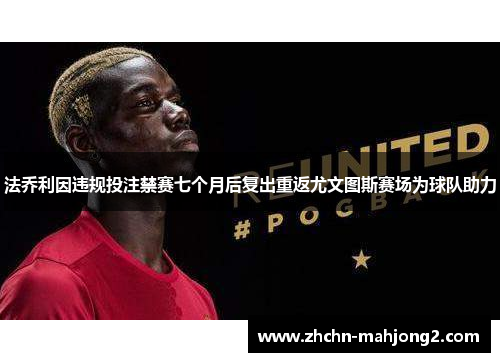 法乔利因违规投注禁赛七个月后复出重返尤文图斯赛场为球队助力