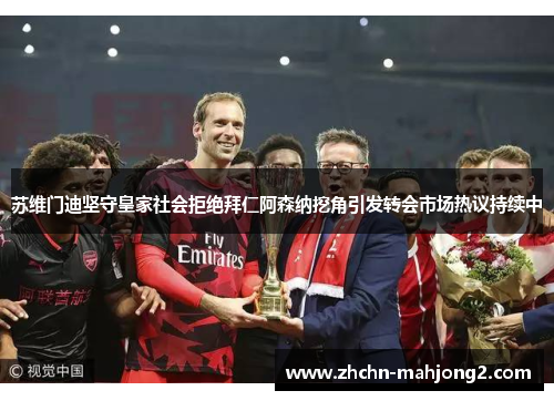 苏维门迪坚守皇家社会拒绝拜仁阿森纳挖角引发转会市场热议持续中 苏维门迪坚守皇家社会拒绝拜仁阿森纳挖角引发转会市场热议持续中