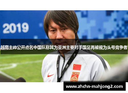 越南主帅公开点名中国队称其为亚洲主要对手国足再被视为头号竞争者 越南主帅公开点名中国队称其为亚洲主要对手国足再被视为头号竞争者