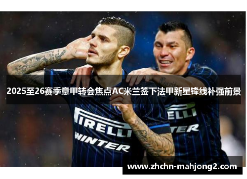 2025至26赛季意甲转会焦点AC米兰签下法甲新星锋线补强前景 2025至26赛季意甲转会焦点AC米兰签下法甲新星锋线补强前景
