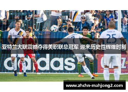 亚特兰大联震撼夺得美职联总冠军 迎来历史性辉煌时刻