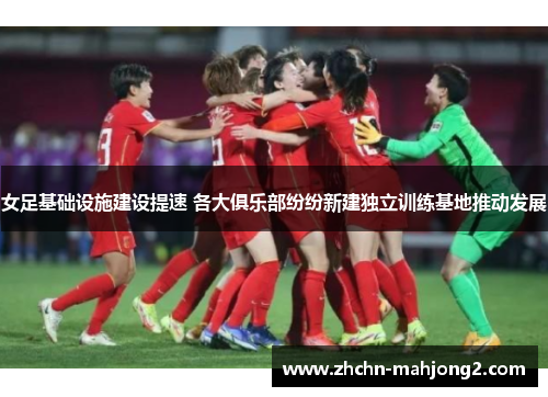 女足基础设施建设提速 各大俱乐部纷纷新建独立训练基地推动发展