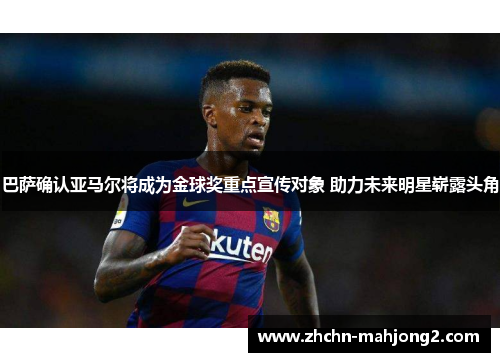 巴萨确认亚马尔将成为金球奖重点宣传对象 助力未来明星崭露头角