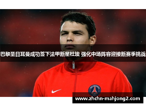 巴黎圣日耳曼成功签下法甲新星杜埃 强化中场阵容迎接新赛季挑战