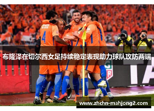 布隆泽在切尔西女足持续稳定表现助力球队攻防两端