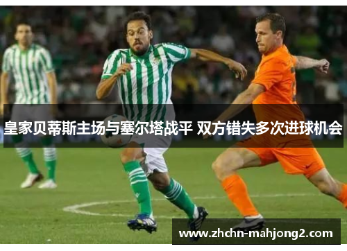 皇家贝蒂斯主场与塞尔塔战平 双方错失多次进球机会
