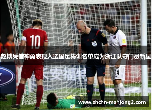 赵博凭借神勇表现入选国足集训名单成为浙江队守门员新星
