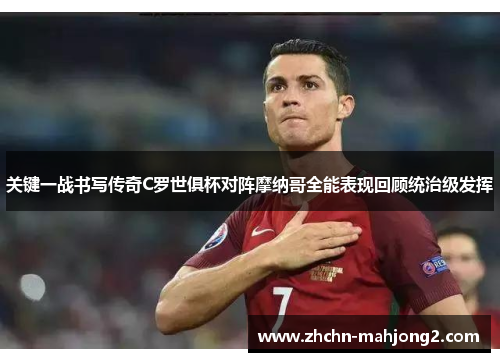 关键一战书写传奇C罗世俱杯对阵摩纳哥全能表现回顾统治级发挥 关键一战书写传奇C罗世俱杯对阵摩纳哥全能表现回顾统治级发挥