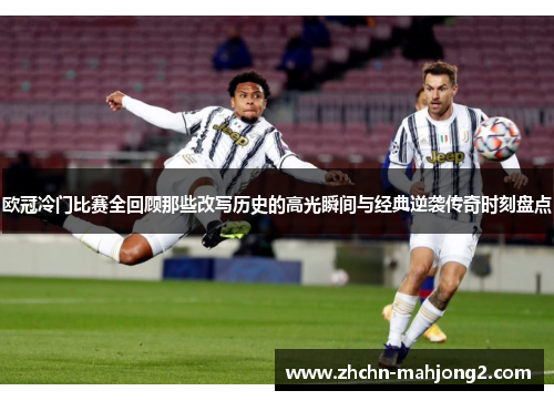 欧冠冷门比赛全回顾那些改写历史的高光瞬间与经典逆袭传奇时刻盘点