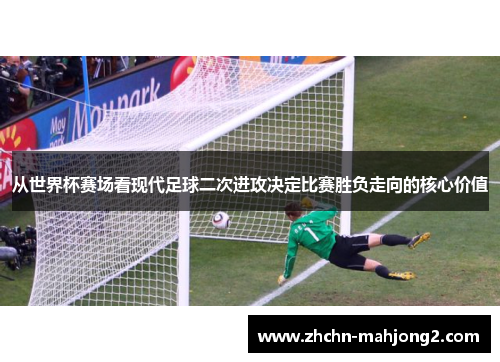 从世界杯赛场看现代足球二次进攻决定比赛胜负走向的核心价值