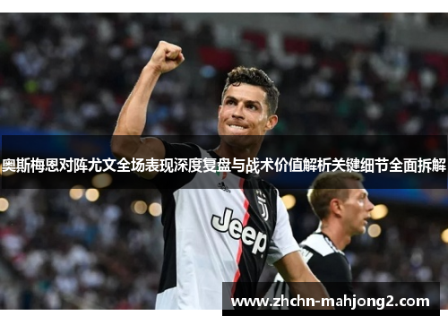 奥斯梅恩对阵尤文全场表现深度复盘与战术价值解析关键细节全面拆解 奥斯梅恩对阵尤文全场表现深度复盘与战术价值解析关键细节全面拆解