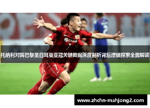 托纳利对阵巴黎圣日耳曼亚冠关键数据深度剖析背后逻辑探索全面解读 托纳利对阵巴黎圣日耳曼亚冠关键数据深度剖析背后逻辑探索全面解读