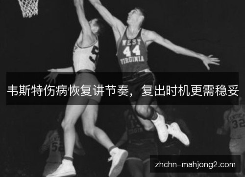 韦斯特伤病恢复讲节奏,复出时机更需稳妥 韦斯特伤病恢复讲节奏,复出时机更需稳妥